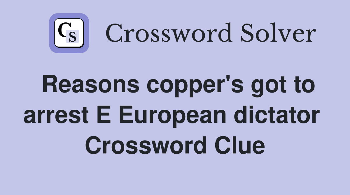 Reasons copper's got to arrest E European dictator  Crossword Clue