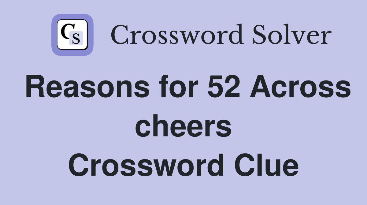 Reasons for 52 Across cheers Crossword Clue