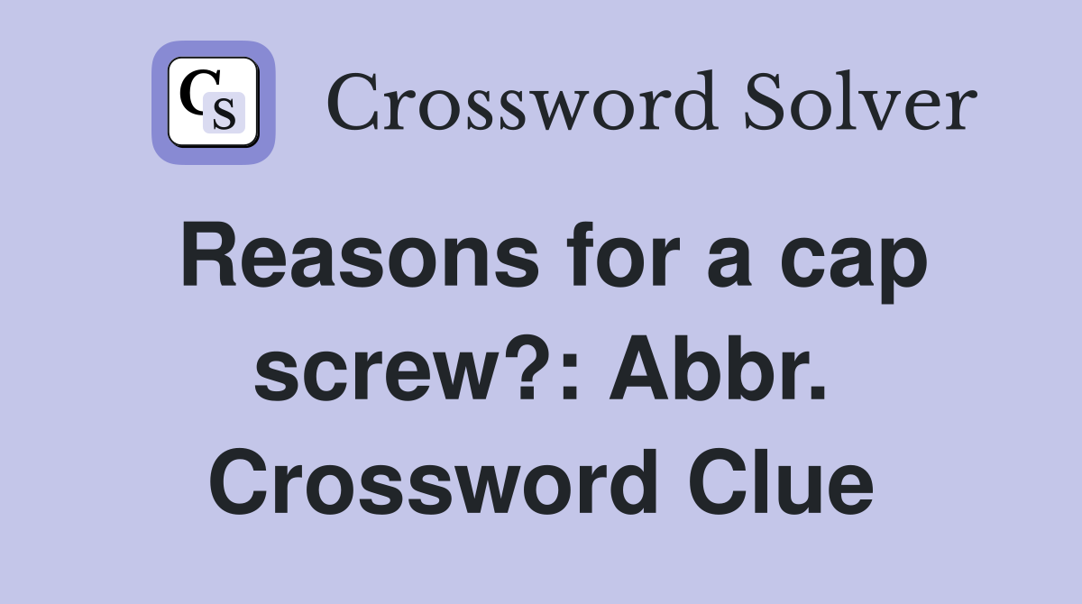 Reasons for a cap screw?: Abbr. Crossword Clue
