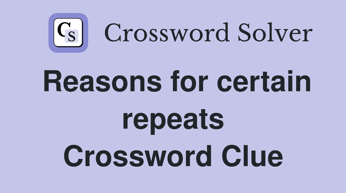 Reasons for certain repeats Crossword Clue