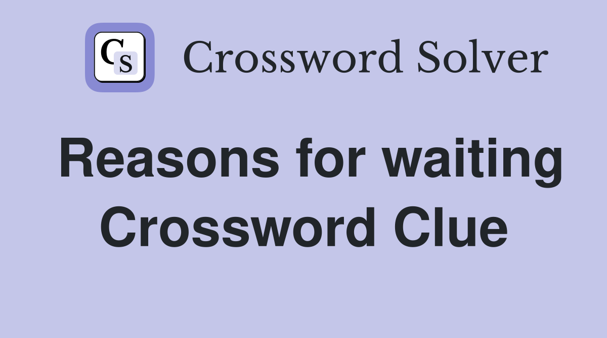 Reasons for waiting Crossword Clue