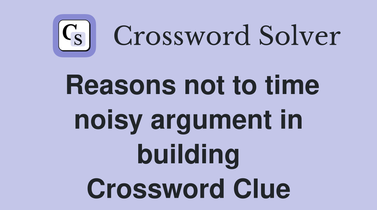 Reasons not to time noisy argument in building Crossword Clue