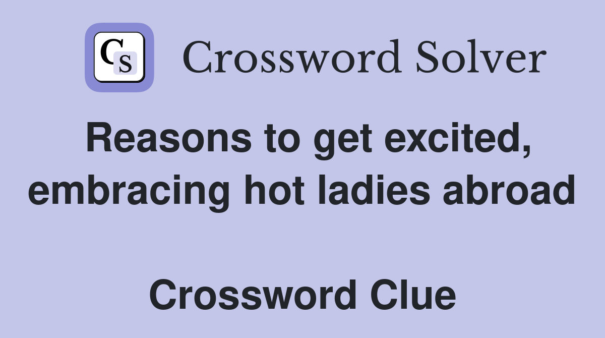 Reasons to get excited, embracing hot ladies abroad  Crossword Clue