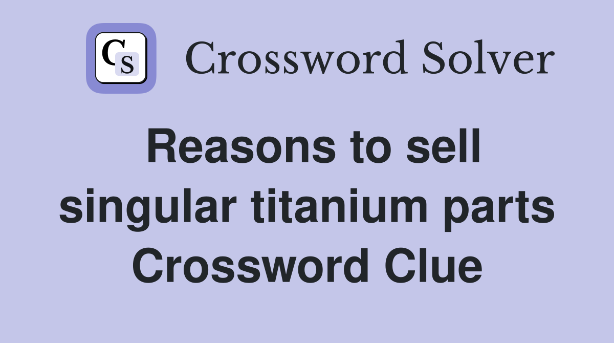 Reasons to sell singular titanium parts Crossword Clue