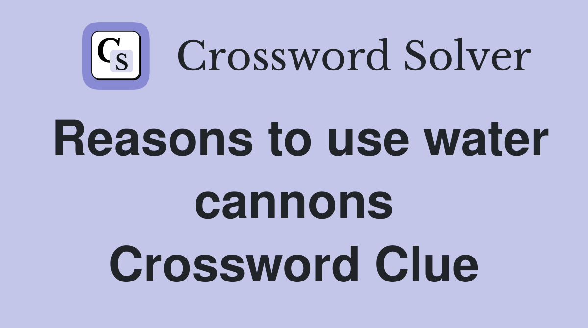 Reasons to use water cannons Crossword Clue