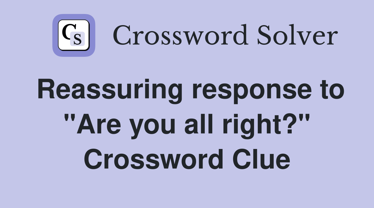 Reassuring response to "Are you all right?" Crossword Clue