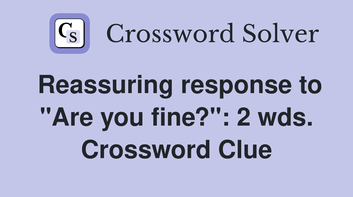 Reassuring response to "Are you fine?": 2 wds. Crossword Clue