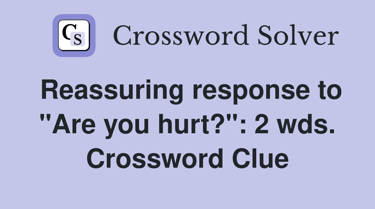 Reassuring response to "Are you hurt?": 2 wds. Crossword Clue
