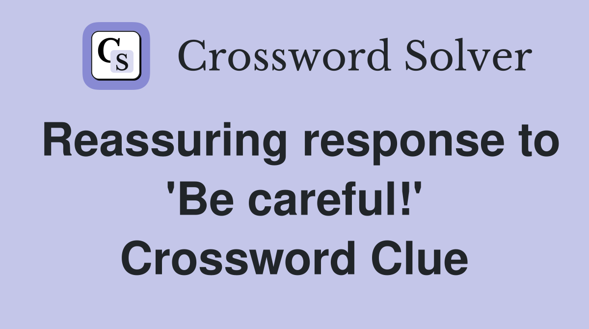 Reassuring response to 'Be careful!' Crossword Clue