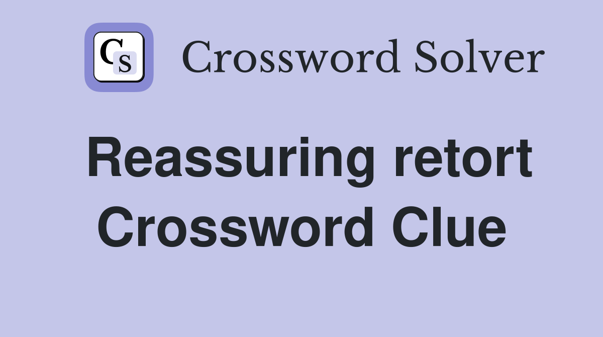 Reassuring retort Crossword Clue