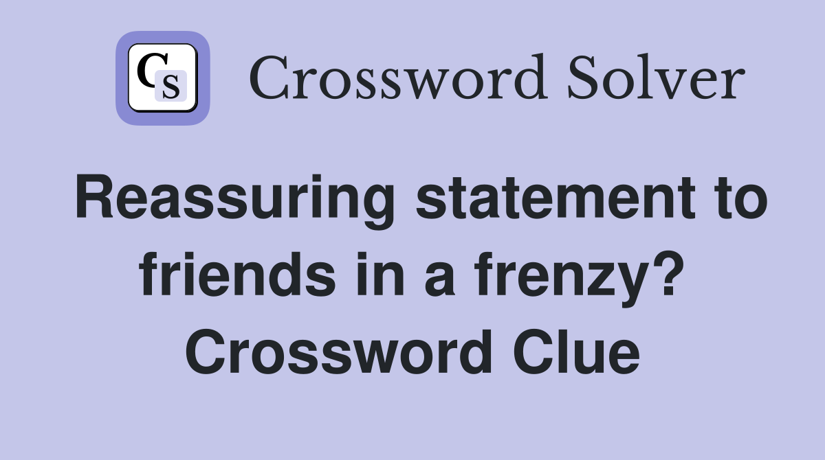 Reassuring statement to friends in a frenzy? Crossword Clue