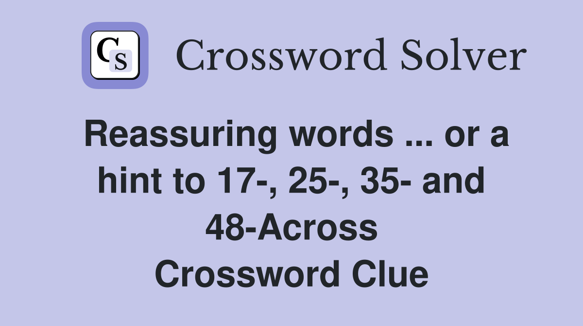 Reassuring words ... or a hint to 17-, 25-, 35- and 48-Across Crossword Clue