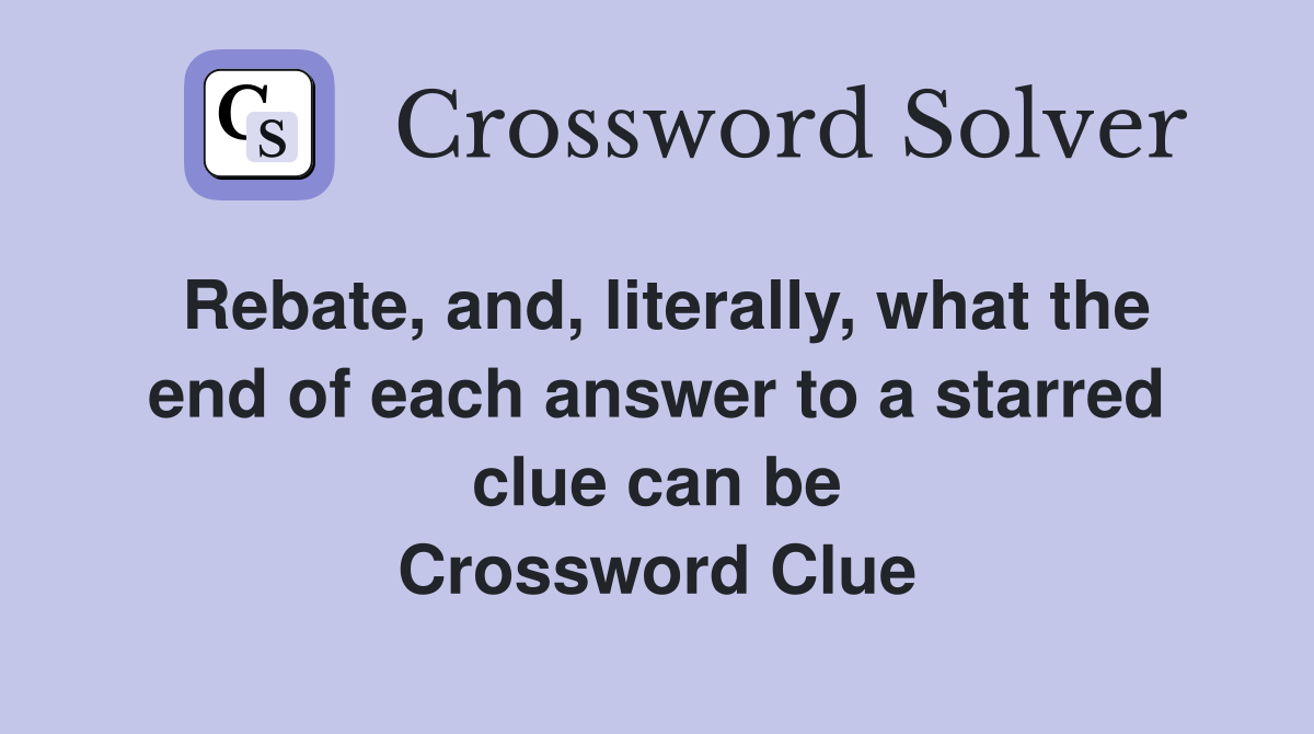 Rebate, and, literally, what the end of each answer to a starred clue can be Crossword Clue