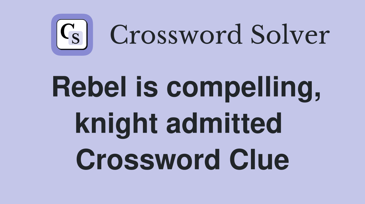 Rebel is compelling, knight admitted  Crossword Clue