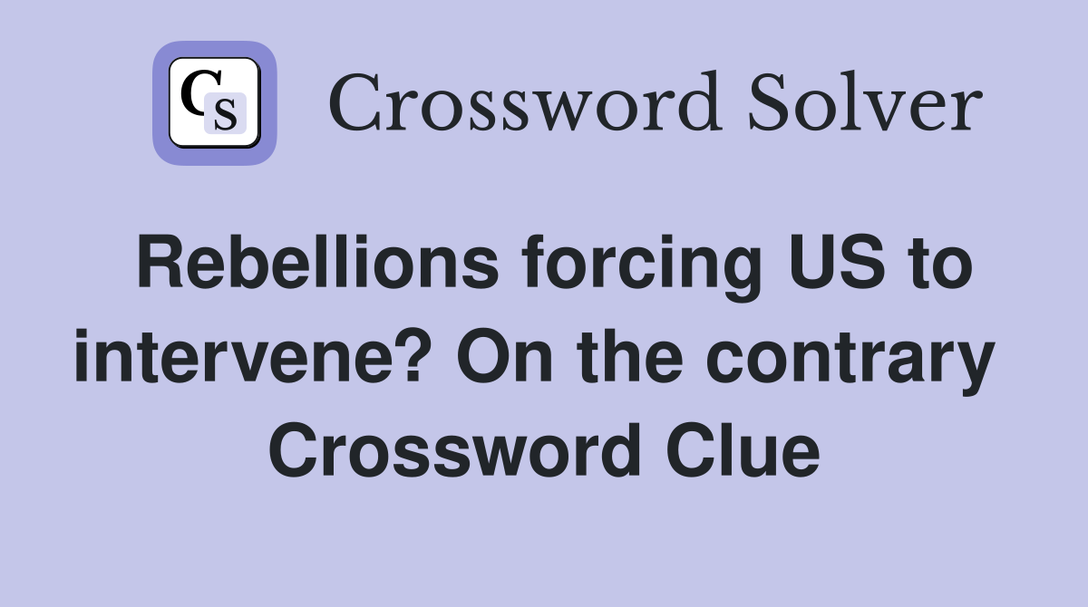 Rebellions forcing US to intervene? On the contrary  Crossword Clue