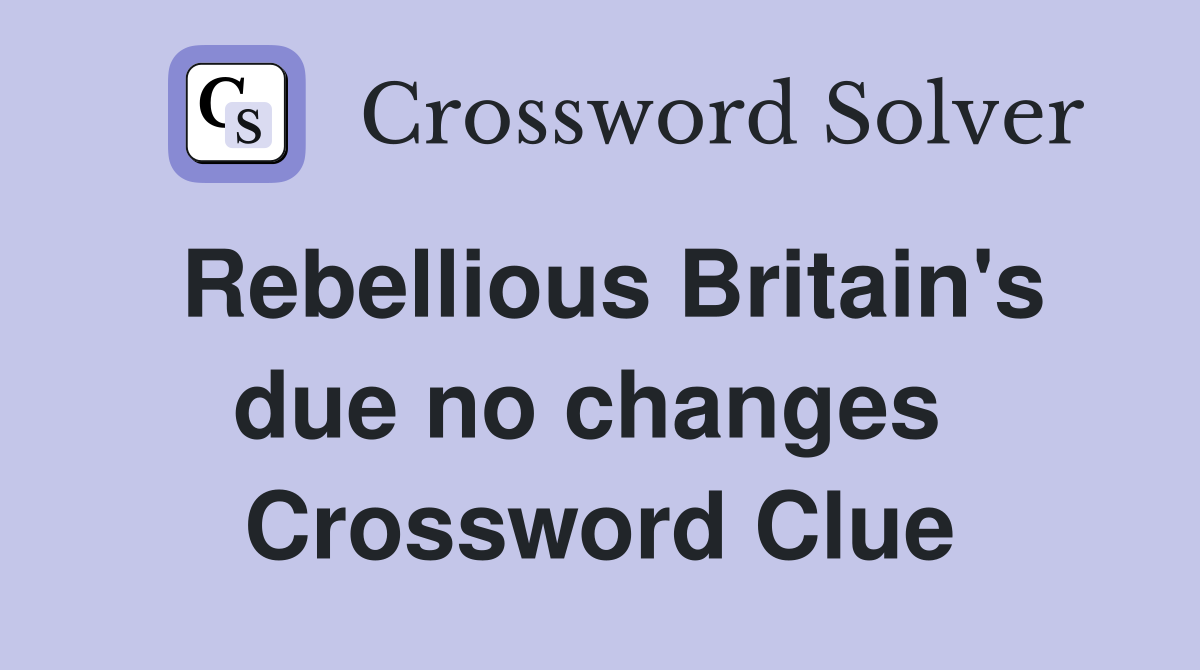 Rebellious Britain's due no changes  Crossword Clue