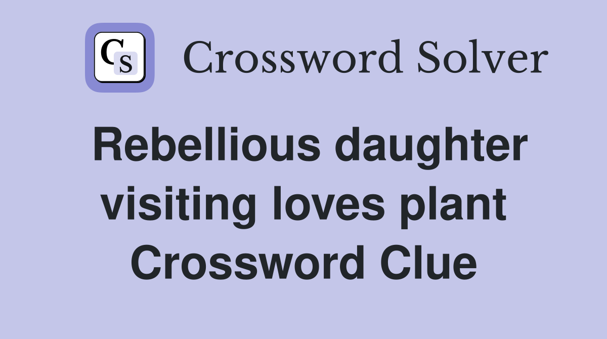 Rebellious daughter visiting loves plant Crossword Clue