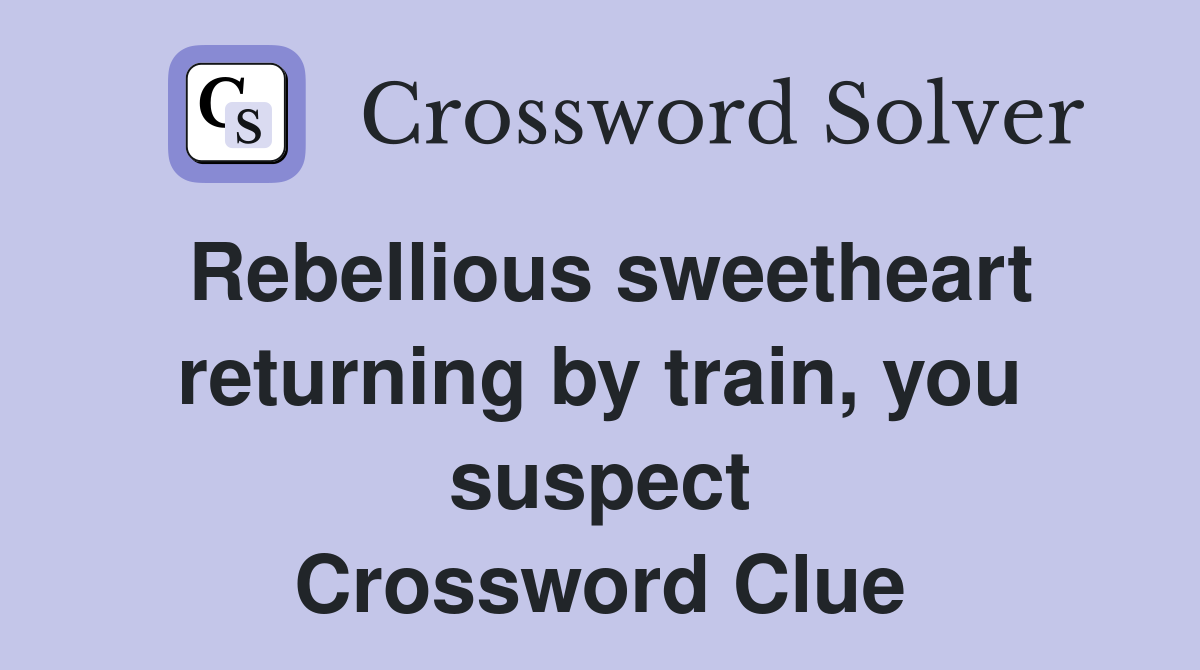 Rebellious sweetheart returning by train, you suspect Crossword Clue