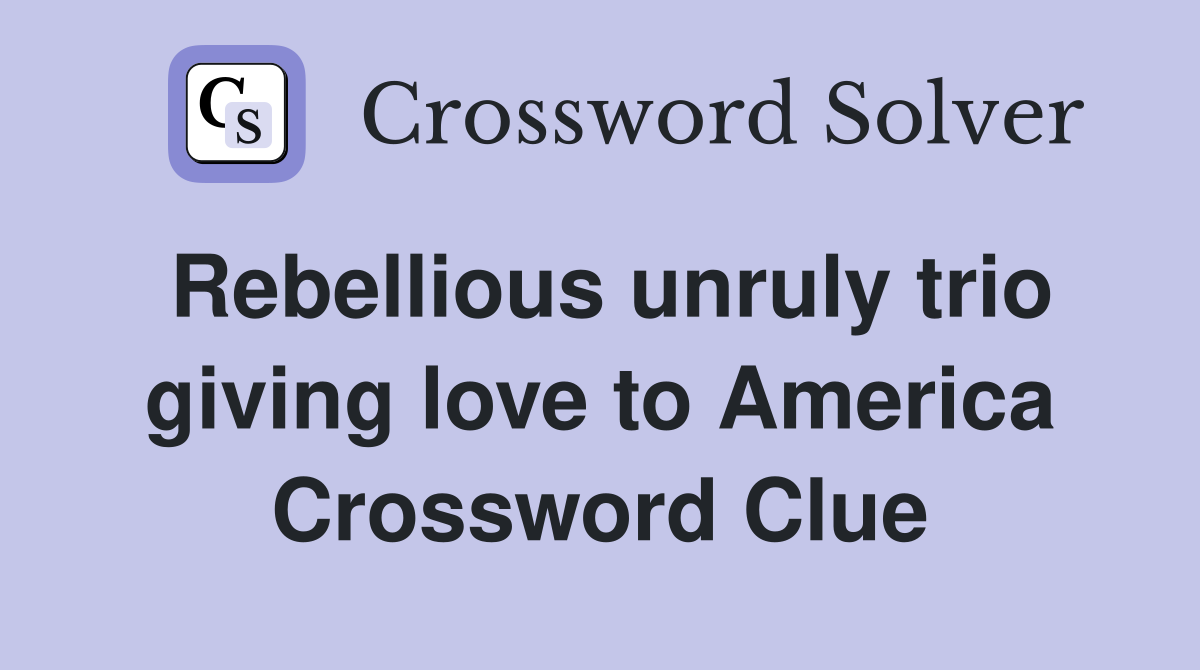 Rebellious unruly trio giving love to America Crossword Clue