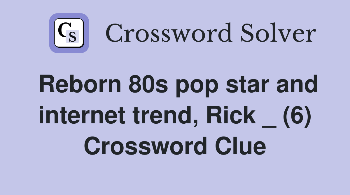 Reborn 80s pop star and internet trend, Rick _ (6) Crossword Clue