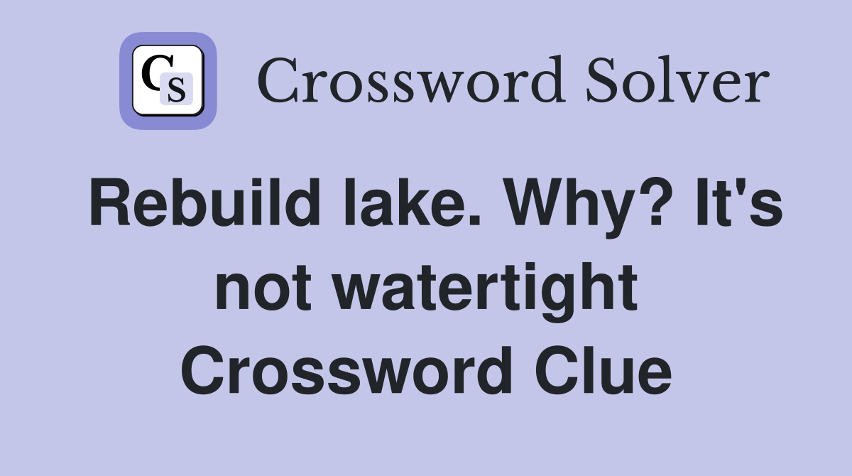 Rebuild lake. Why? It's not watertight Crossword Clue