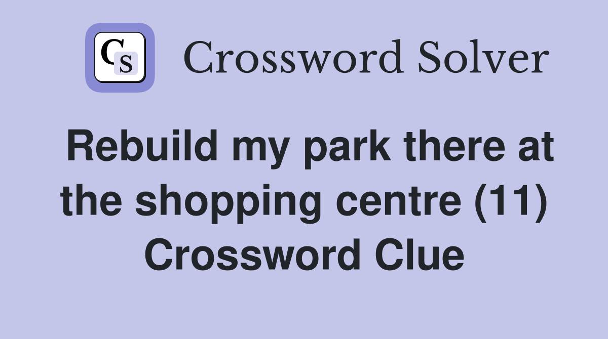Rebuild my park there at the shopping centre (11) Crossword Clue