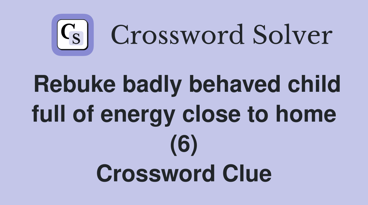 Rebuke badly behaved child full of energy close to home (6) Crossword Clue