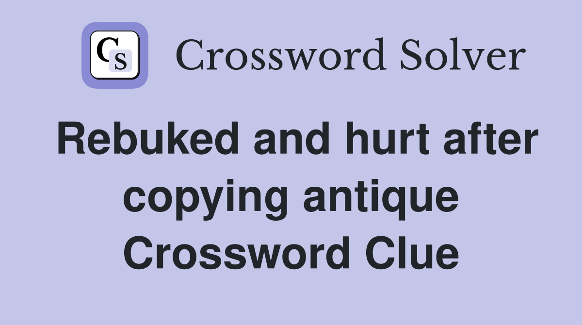 Rebuked and hurt after copying antique Crossword Clue