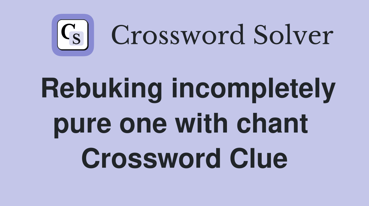 Rebuking incompletely pure one with chant  Crossword Clue