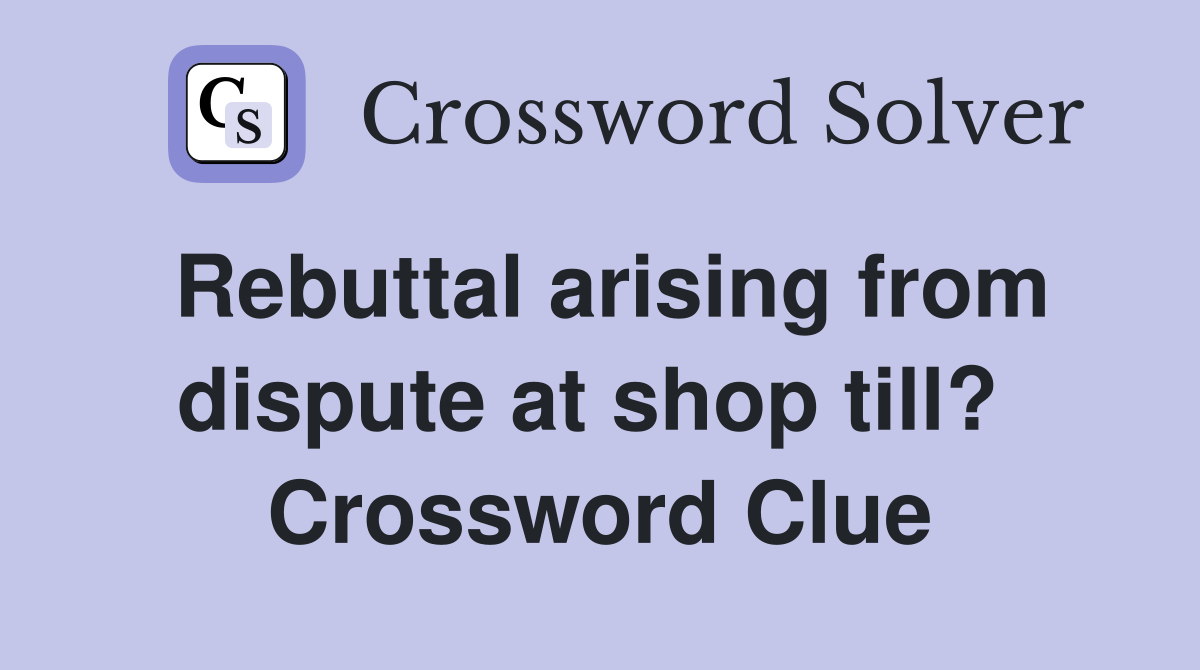 Rebuttal arising from dispute at shop till?  Crossword Clue