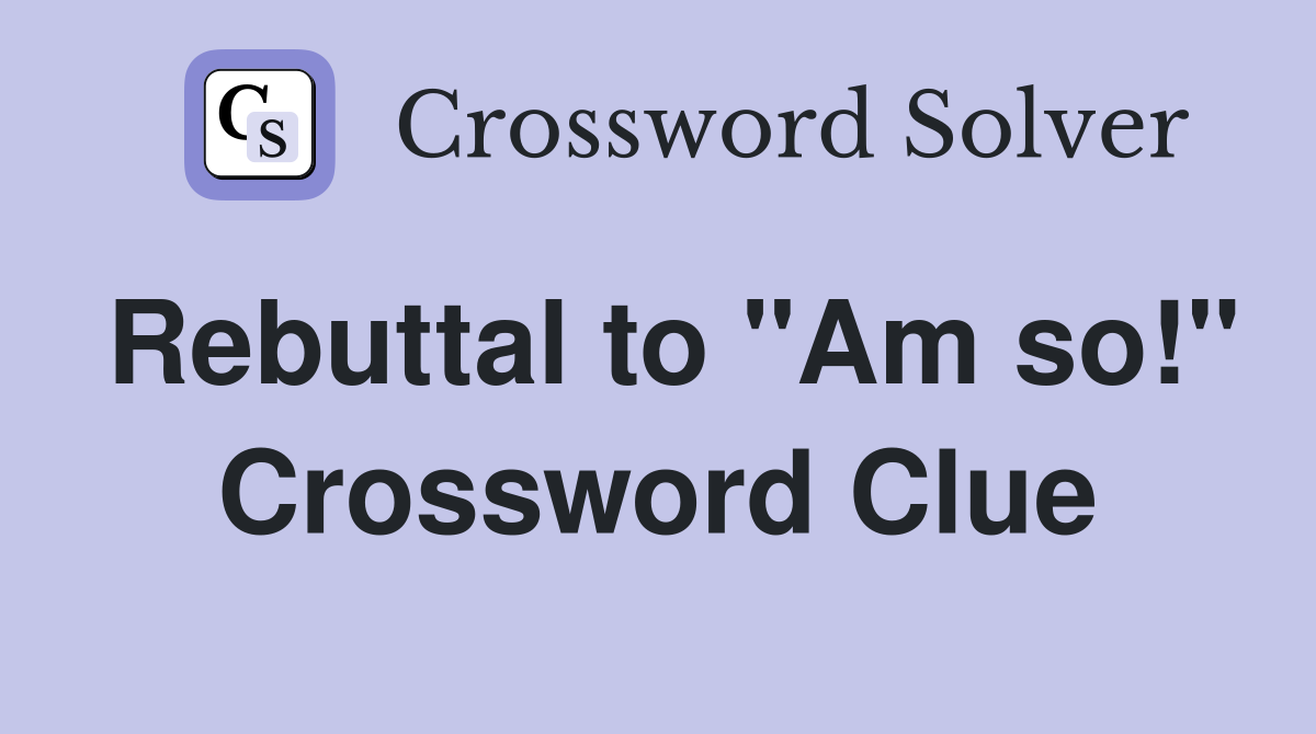 Rebuttal to "Am so!" Crossword Clue