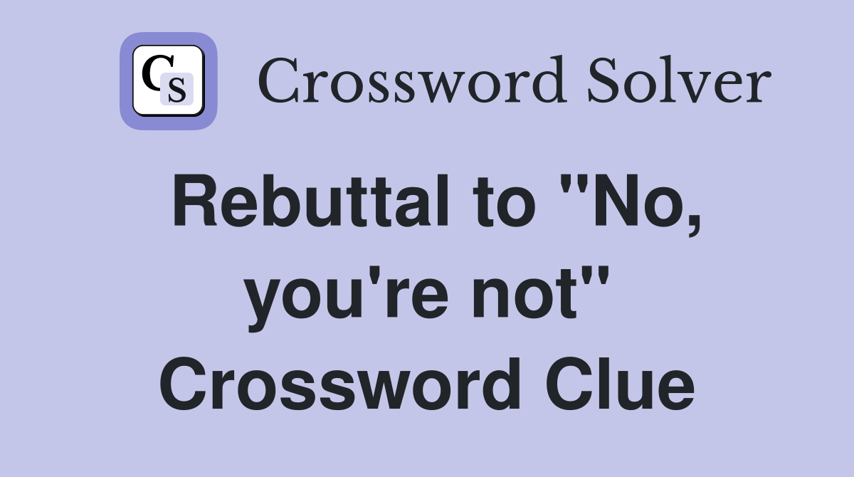 Rebuttal to "No, you're not" Crossword Clue