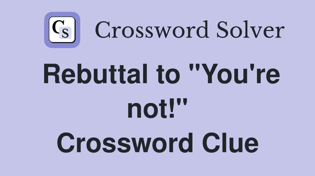 Rebuttal to "You're not!" Crossword Clue