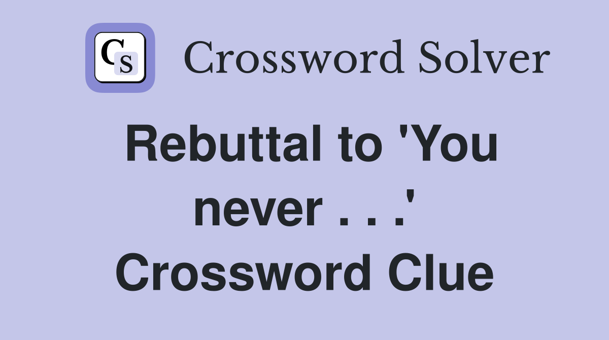 Rebuttal to 'You never . . .' Crossword Clue