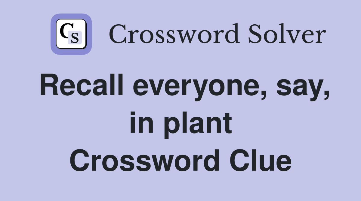 Recall everyone, say, in plant Crossword Clue
