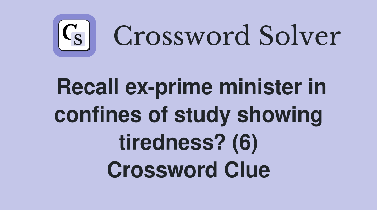 Recall ex-prime minister in confines of study showing tiredness? (6) Crossword Clue