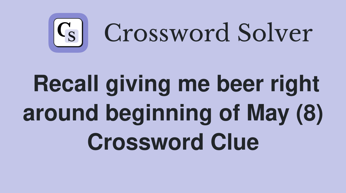 Recall giving me beer right around beginning of May (8) Crossword Clue