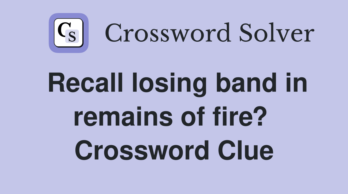 Recall losing band in remains of fire?  Crossword Clue