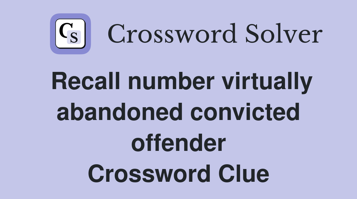 Recall number virtually abandoned convicted offender Crossword Clue