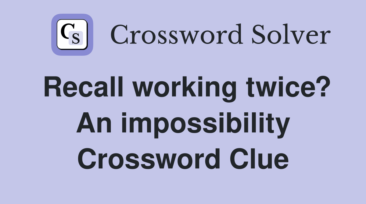 Recall working twice? An impossibility Crossword Clue