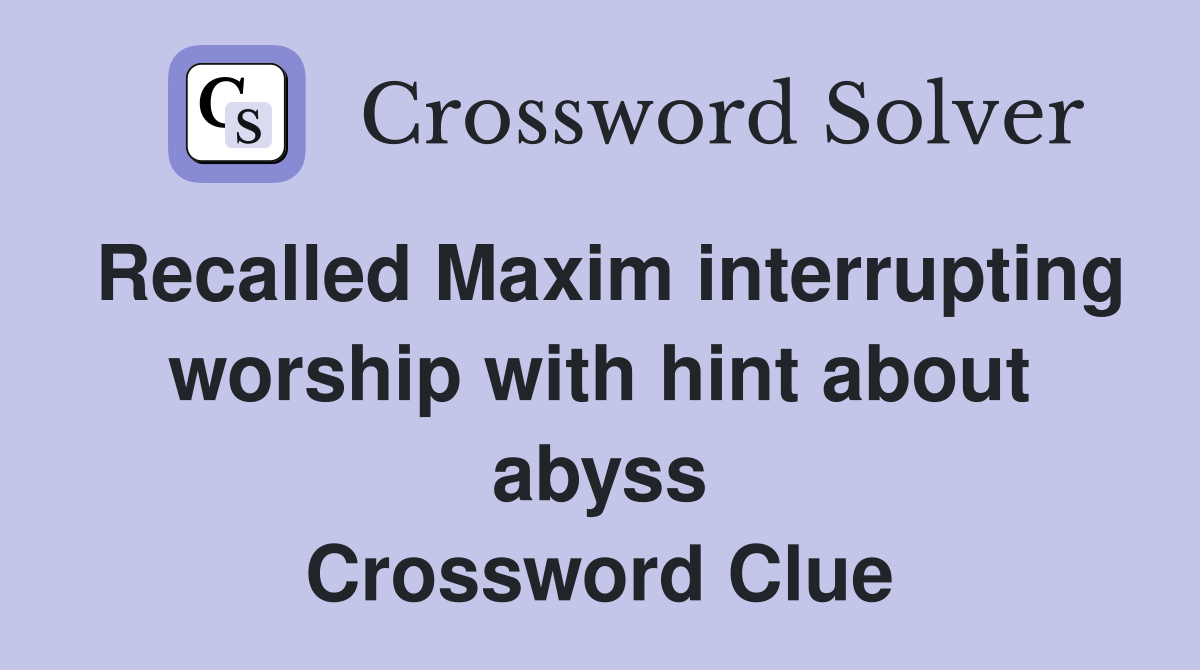 Recalled Maxim interrupting worship with hint about abyss Crossword Clue