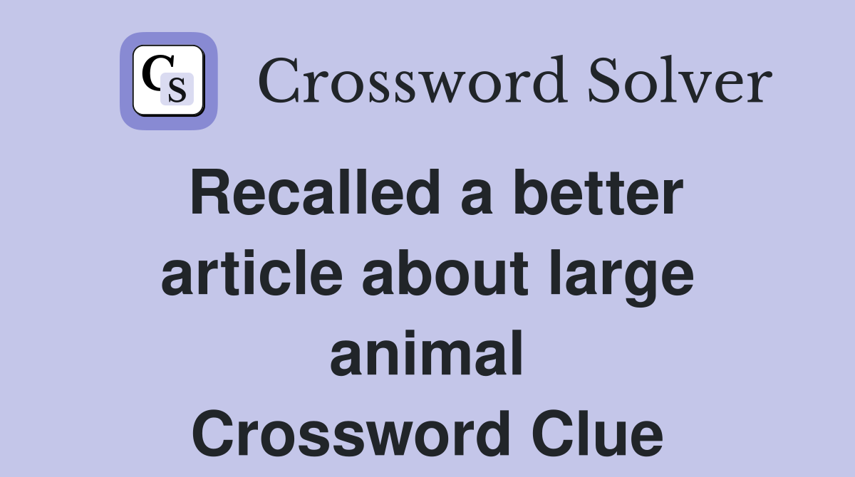 Recalled a better article about large animal Crossword Clue