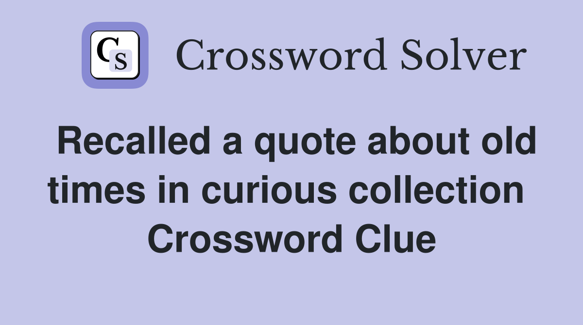 Recalled a quote about old times in curious collection  Crossword Clue
