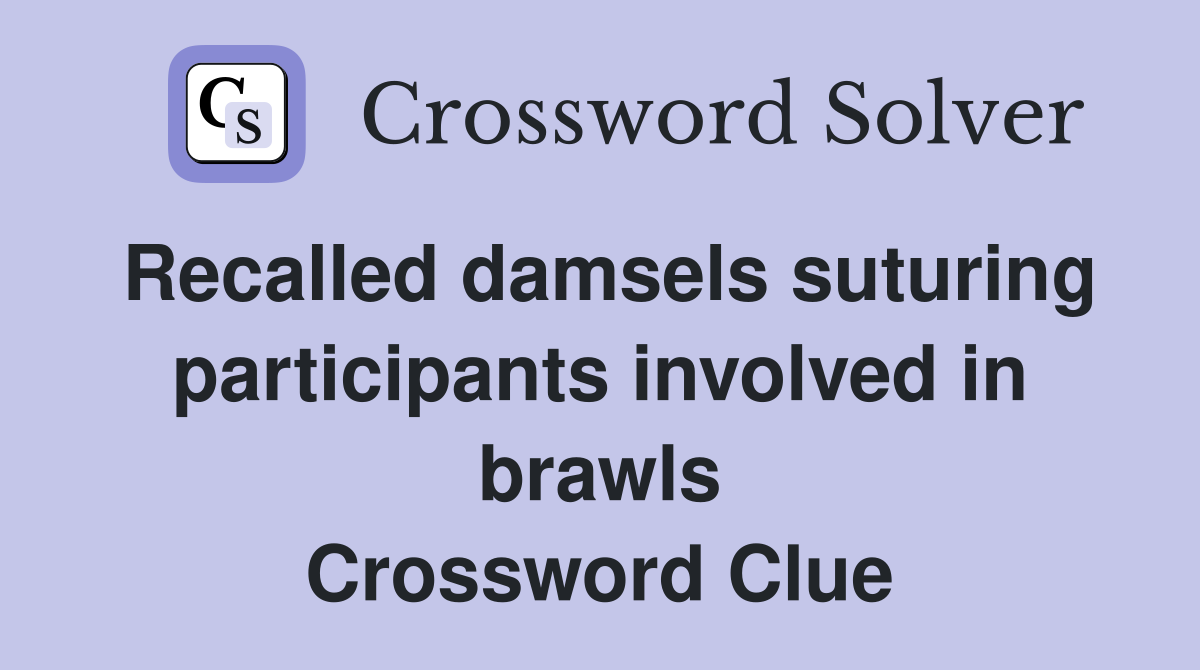 Recalled damsels suturing participants involved in brawls Crossword Clue