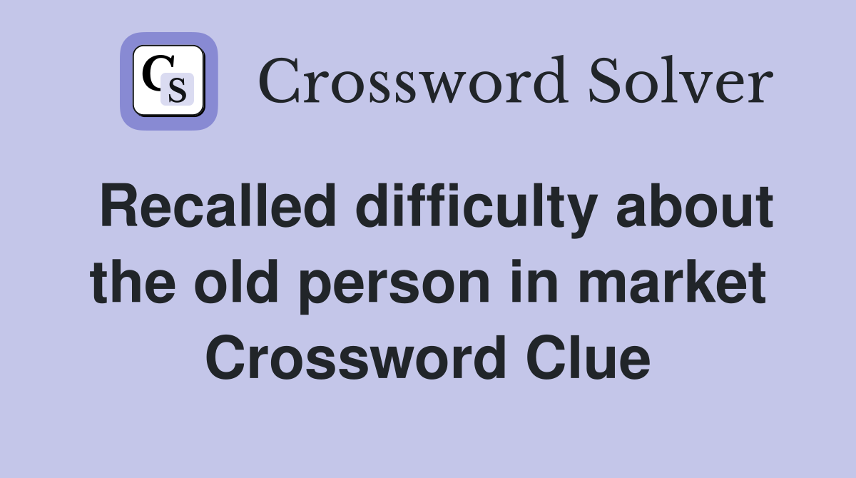 Recalled difficulty about the old person in market Crossword Clue