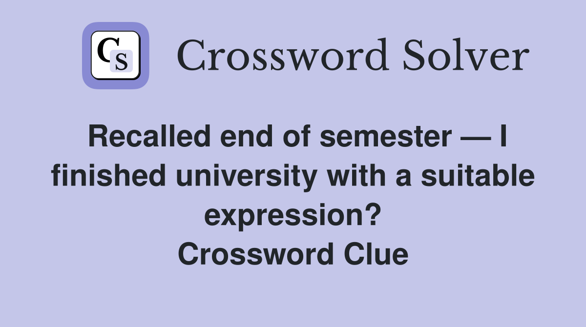 Recalled end of semester — I finished university with a suitable expression? Crossword Clue