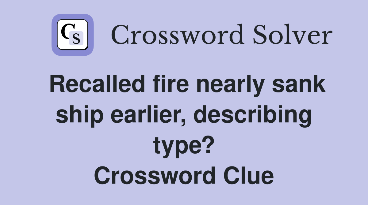 Recalled fire nearly sank ship earlier, describing type? Crossword Clue