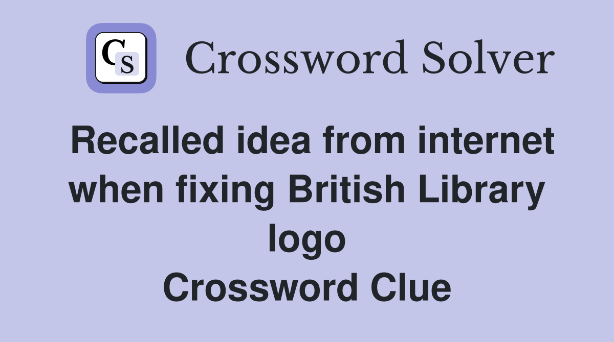 Recalled idea from internet when fixing British Library logo Crossword Clue