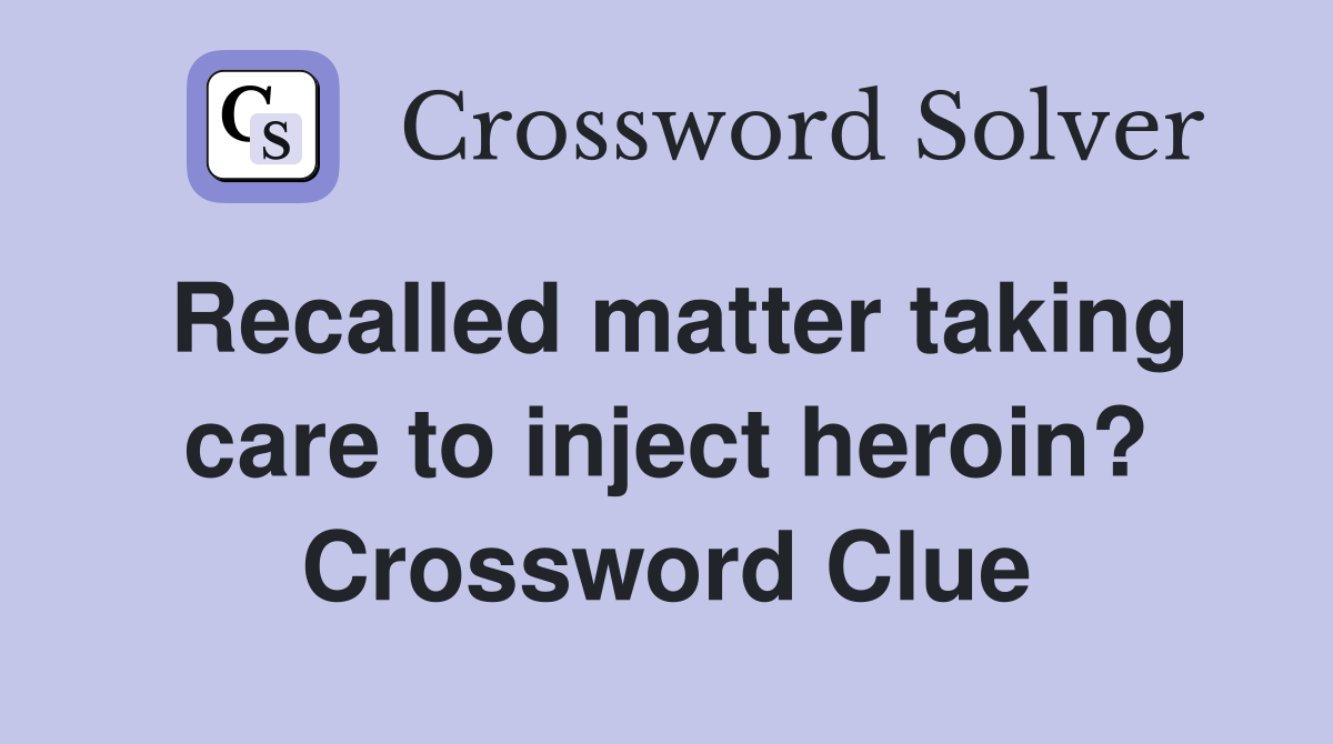 Recalled matter taking care to inject heroin? Crossword Clue