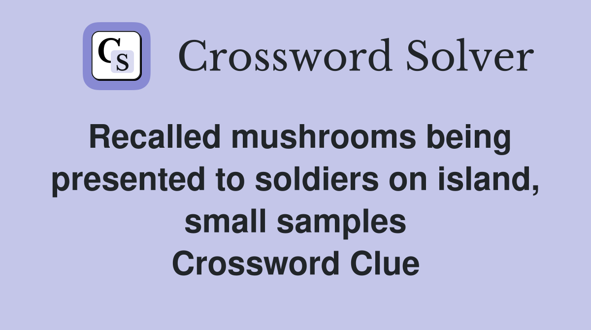 Recalled mushrooms being presented to soldiers on island, small samples Crossword Clue